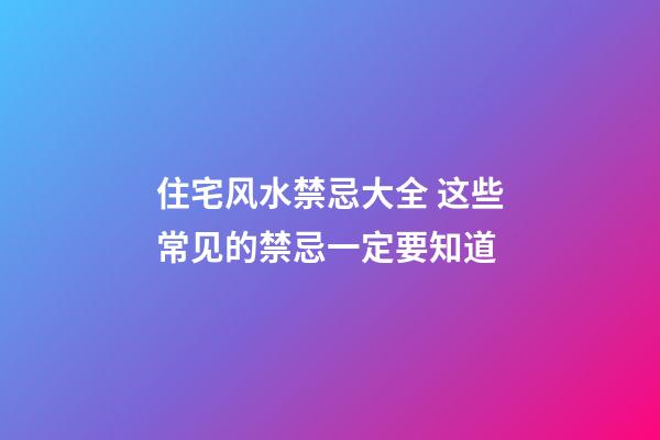 住宅风水禁忌大全 这些常见的禁忌一定要知道